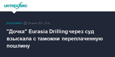 "Дочка" Eurasia Drilling через суд взыскала с таможни переплаченную пошлину
