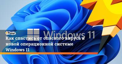 Как спастись от опасного вируса в новой операционной системе Windows 11