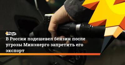 В России подешевел бензин после угрозы Минэнерго запретить его экспорт