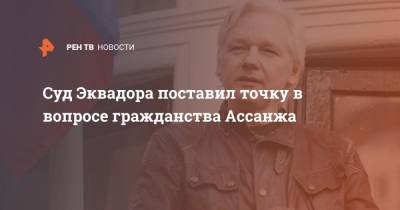 Джулиан Ассанж - Суд Эквадора поставил точку в вопросе гражданства Ассанжа - ren.tv - Эквадор