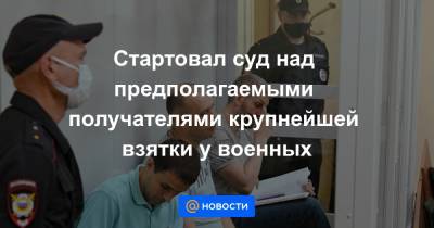 Стартовал суд над предполагаемыми получателями крупнейшей взятки у военных