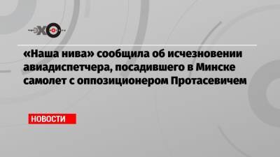 «Наша нива» сообщила об исчезновении авиадиспетчера, посадившего в Минске самолет с оппозиционером Протасевичем