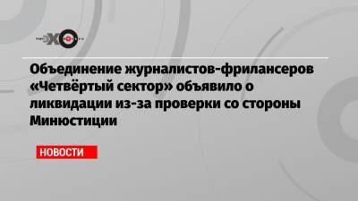 Объединение журналистов-фрилансеров «Четвёртый сектор» объявило о ликвидации из-за проверки со стороны Минюстиции