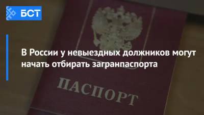 В России у невыездных должников могут начать отбирать загранпаспорта