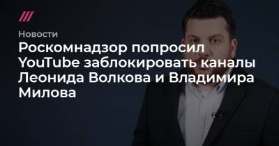 Роскомнадзор попросил YouTube заблокировать каналы Леонида Волкова и Владимира Милова