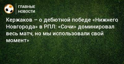 Кержаков – о дебютной победе «Нижнего Новгорода» в РПЛ: «Сочи» доминировал весь матч, но мы использовали свой момент»