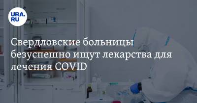 Свердловские больницы безуспешно ищут лекарства для лечения COVID