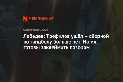 Лебедев: Трефилов ушёл – сборной по гандболу больше нет. Но их готовы заклеймить позором