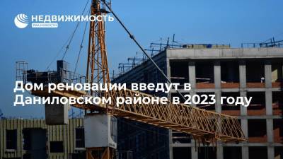 Дом реновации введут в Даниловском районе в 2023 году