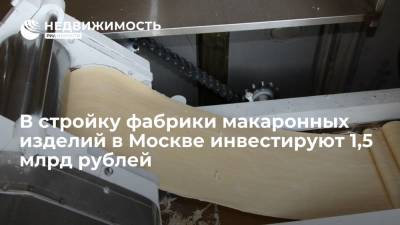 В стройку фабрики макаронных изделий в Москве инвестируют 1,5 млрд рублей