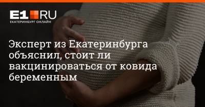 Эксперт из Екатеринбурга объяснил, стоит ли вакцинироваться от ковида беременным