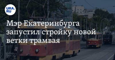 Мэр Екатеринбурга запустил стройку новой ветки трамвая