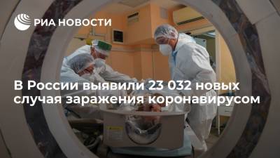 В России выявили 23 032 новых случая заражения коронавирусом