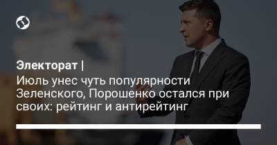 Электорат | Июль унес чуть популярности Зеленского, Порошенко остался при своих: рейтинг и антирейтинг