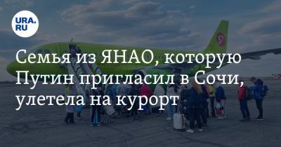 Семья из ЯНАО, которую Путин пригласил в Сочи, улетела на курорт