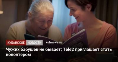 Чужих бабушек не бывает: Tele2 приглашает стать волонтером - kubnews.ru