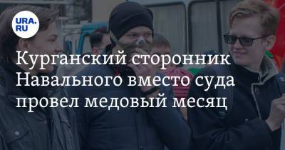 Курганский сторонник Навального вместо суда провел медовый месяц