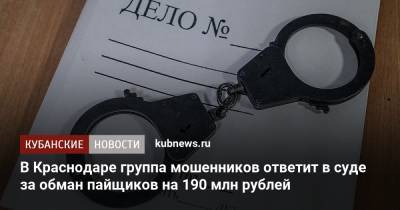В Краснодаре группа мошенников ответит в суде за обман пайщиков на 190 млн рублей