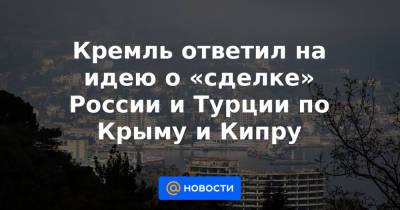 Кремль ответил на идею о «сделке» России и Турции по Крыму и Кипру