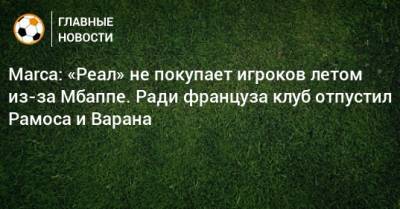 Marca: «Реал» не покупает игроков летом из-за Мбаппе. Ради француза клуб отпустил Рамоса и Варана