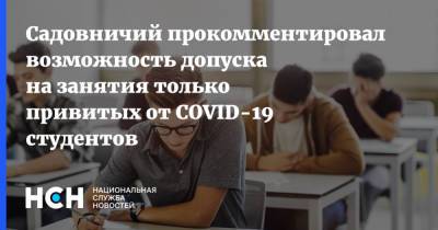 Садовничий прокомментировал возможность допуска на занятия только привитых от COVID-19 студентов