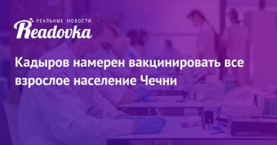 Кадыров намерен вакцинировать все взрослое население Чечни