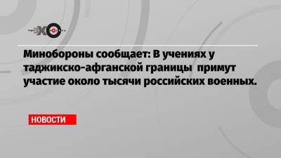 Минобороны сообщает: В учениях у таджикско-афганской границы примут участие около тысячи российских военных.