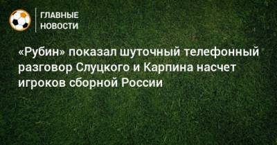 «Рубин» показал шуточный телефонный разговор Слуцкого и Карпина насчет игроков сборной России