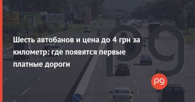 Шесть автобанов и цена до 4 грн за километр: где появятся первые платные дороги - thepage.ua - Украина - Мининфраструктуры