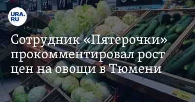 Владимир Ульянов - Сотрудник «Пятерочки» прокомментировал рост цен на овощи в Тюмени - ura.news - Россия - Тюмень