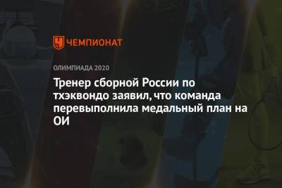 Тренер сборной России по тхэквондо заявил, что команда перевыполнила медальный план на ОИ-2021 - championat.com - Россия - Токио