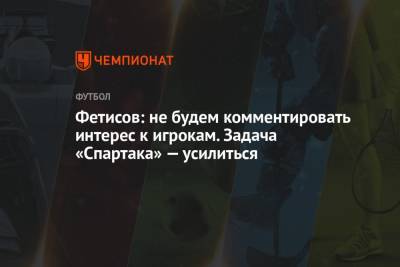Фетисов: не будем комментировать интерес к игрокам. Задача «Спартака» — усилиться