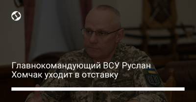 Главнокомандующий ВСУ Руслан Хомчак уходит в отставку