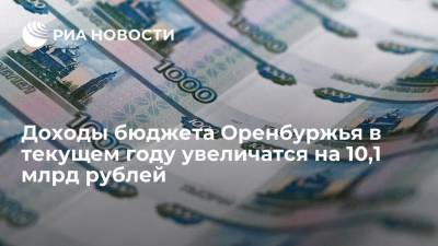 Доходы бюджета Оренбуржья в текущем году увеличатся на 10,1 млрд рублей