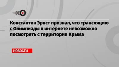 Константин Эрнст признал, что трансляцию с Олимпиады в интернете невозможно посмотреть с территории Крыма