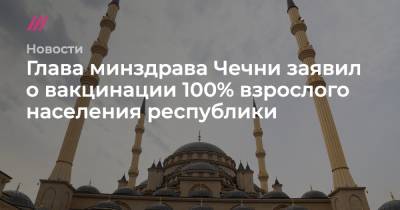 Глава минздрава Чечни заявил о вакцинации 100% взрослого населения республики