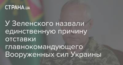 У Зеленского назвали единственную причину отставки главнокомандующего Вооруженных сил Украины