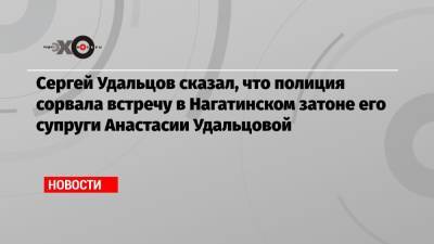 Сергей Удальцов сказал, что полиция сорвала встречу в Нагатинском затоне его супруги Анастасии Удальцовой