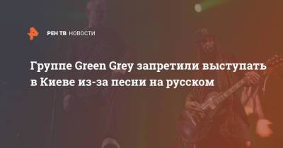 Группе Green Grey запретили выступать в Киеве из-за песни на русском - ren.tv - Украина - Киев