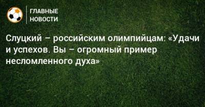 Слуцкий – российским олимпийцам: «Удачи и успехов. Вы – огромный пример несломленного духа»