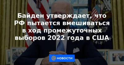 Байден утверждает, что РФ пытается вмешиваться в ход промежуточных выборов 2022 года в США