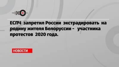ЕСПЧ запретил России экстрадировать на родину жителя Белоруссии — участника протестов 2020 года.