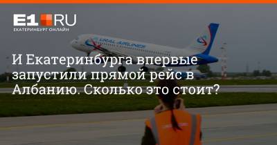 И Екатеринбурга впервые запустили прямой рейс в Албанию. Сколько это стоит?