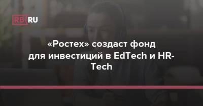 «Ростех» создаст фонд для инвестиций в EdTech и HR-Tech