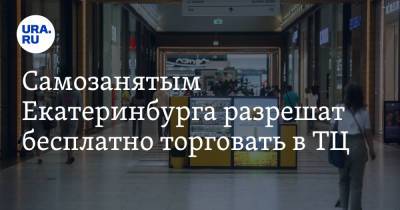 Самозанятым Екатеринбурга разрешат бесплатно торговать в ТЦ