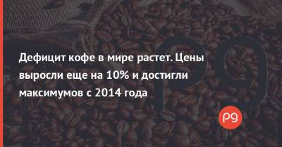 Дефицит кофе в мире растет. Цены выросли еще на 10% и достигли максимумов с 2014 года