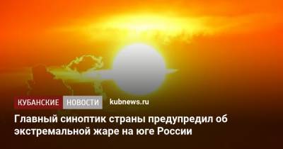 Главный синоптик страны предупредил об экстремальной жаре на юге России