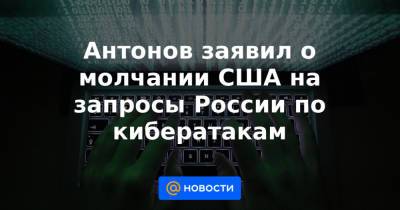 Антонов заявил о молчании США на запросы России по кибератакам