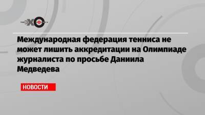 Международная федерация тенниса не может лишить аккредитации на Олимпиаде журналиста по просьбе Даниила Медведева