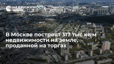 В Москве построят 317 тыс кв м недвижимости на земле, проданной на торгах